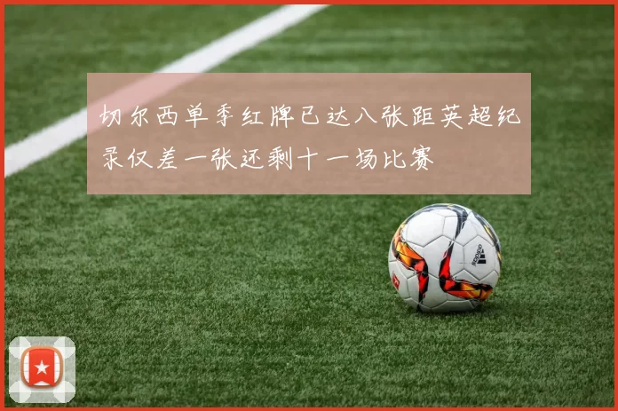 切尔西单季红牌已达八张距英超纪录仅差一张还剩十一场比赛