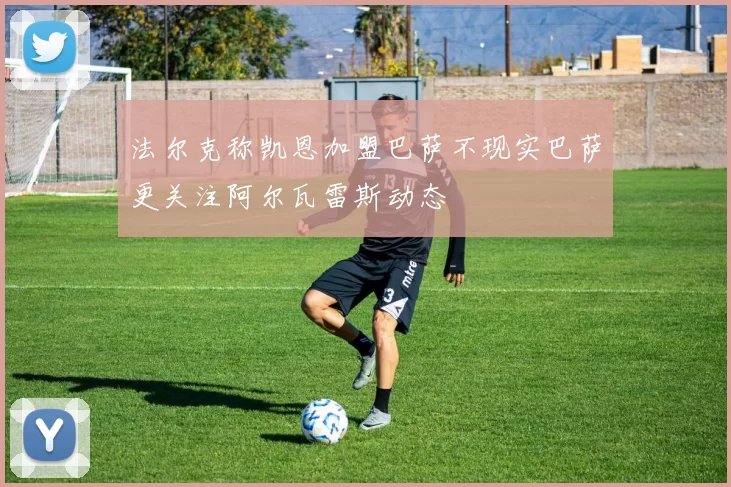 法尔克称凯恩加盟巴萨不现实巴萨更关注阿尔瓦雷斯动态