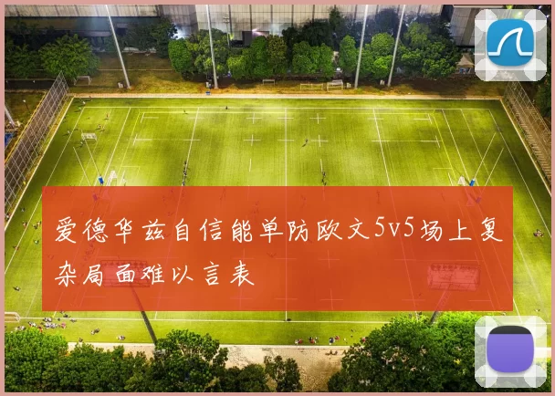 爱德华兹自信能单防欧文5v5场上复杂局面难以言表