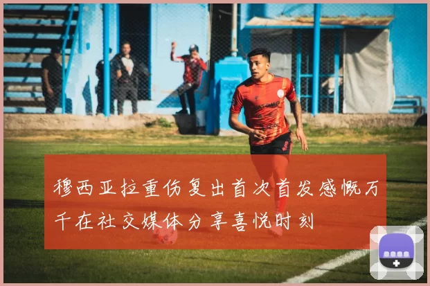 穆西亚拉重伤复出首次首发感慨万千在社交媒体分享喜悦时刻