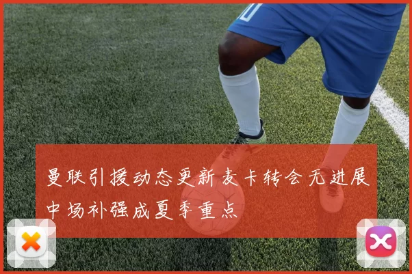 曼联引援动态更新麦卡转会无进展中场补强成夏季重点