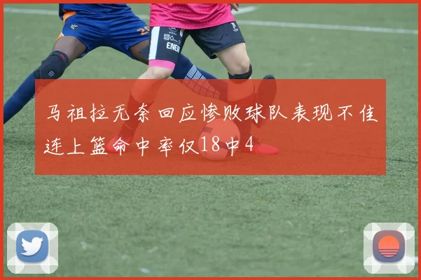 马祖拉无奈回应惨败球队表现不佳连上篮命中率仅18中4