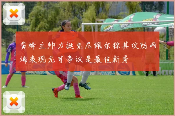 黄蜂主帅力挺克尼佩尔称其攻防两端表现无可争议是最佳新秀