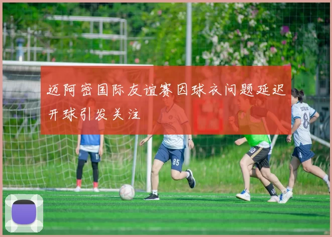 迈阿密国际友谊赛因球衣问题延迟开球引发关注