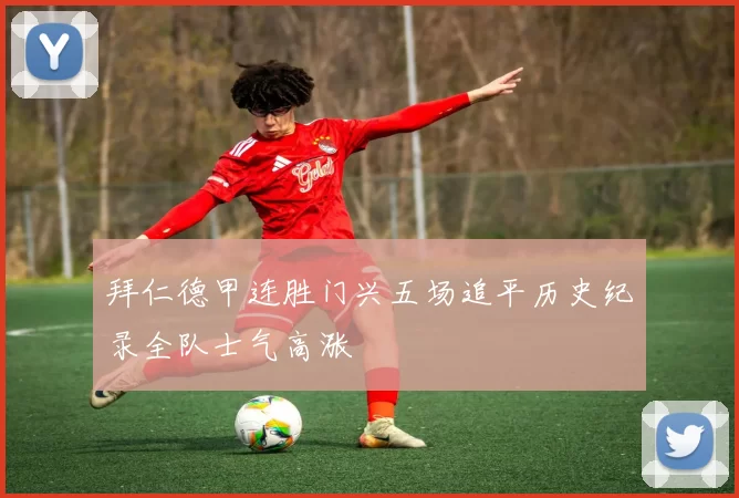 拜仁德甲连胜门兴五场追平历史纪录全队士气高涨