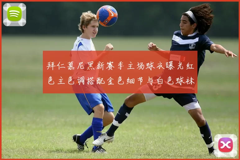 拜仁慕尼黑新赛季主场球衣曝光红色主色调搭配金色细节与白色球袜设计