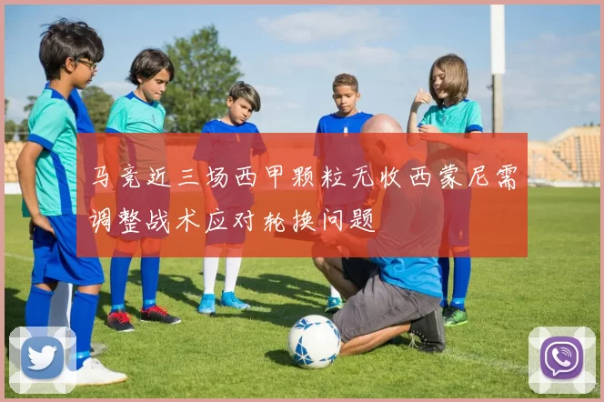 马竞近三场西甲颗粒无收西蒙尼需调整战术应对轮换问题