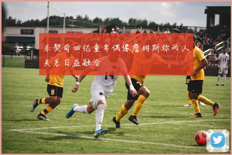 东契奇回忆童年偶像詹姆斯称两人关系日益融洽