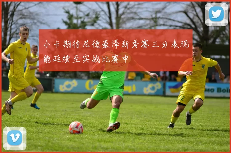 小卡期待尼德豪泽新秀赛三分表现能延续至实战比赛中