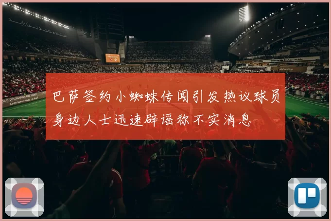 巴萨签约小蜘蛛传闻引发热议球员身边人士迅速辟谣称不实消息