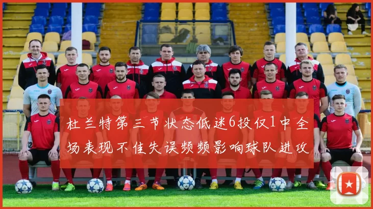 杜兰特第三节状态低迷6投仅1中全场表现不佳失误频频影响球队进攻