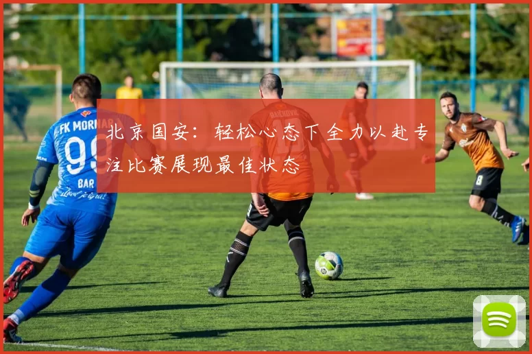 北京国安：轻松心态下全力以赴专注比赛展现最佳状态