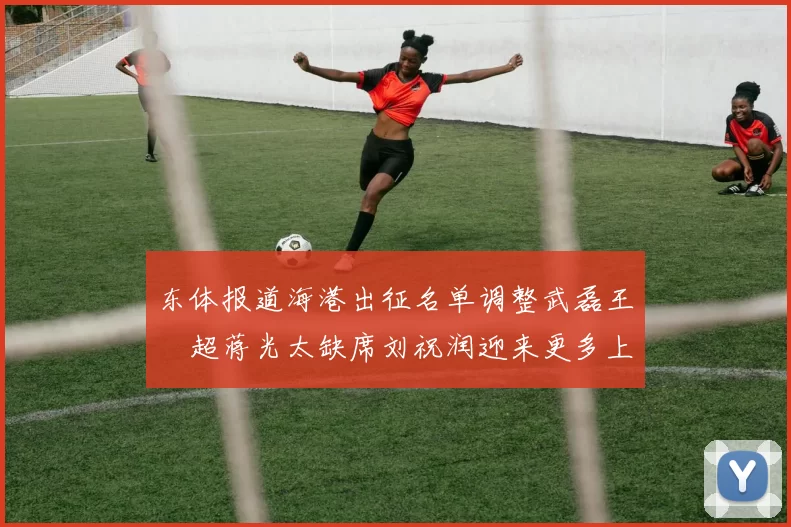 东体报道海港出征名单调整武磊王燊超蒋光太缺席刘祝润迎来更多上场机会