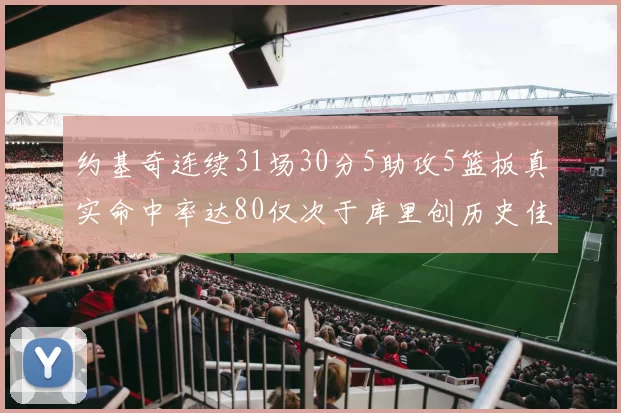 约基奇连续31场30分5助攻5篮板真实命中率达80仅次于库里创历史佳绩