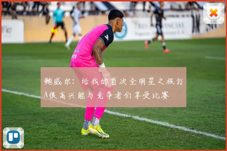 鲍威尔：给我的首次全明星之旅打A很高兴能与竞争者们享受比赛