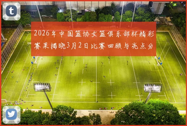 2026年中国篮协女篮俱乐部杯精彩赛果揭晓3月2日比赛回顾与亮点分析