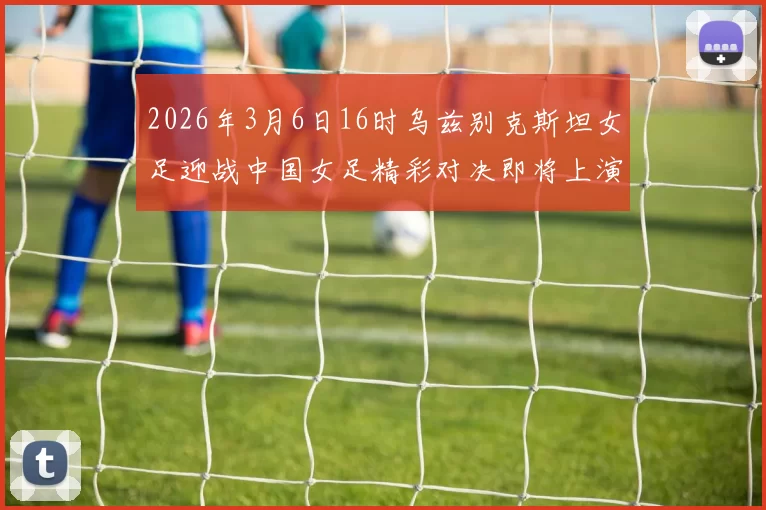2026年3月6日16时乌兹别克斯坦女足迎战中国女足精彩对决即将上演