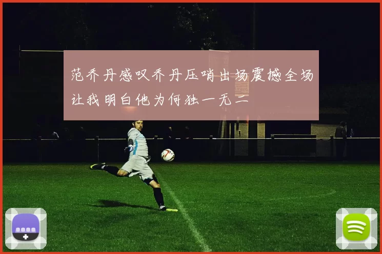 范乔丹感叹乔丹压哨出场震撼全场让我明白他为何独一无二