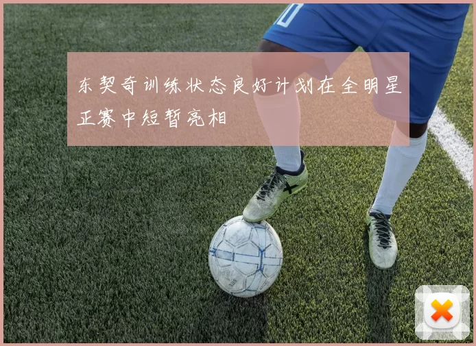 东契奇训练状态良好计划在全明星正赛中短暂亮相