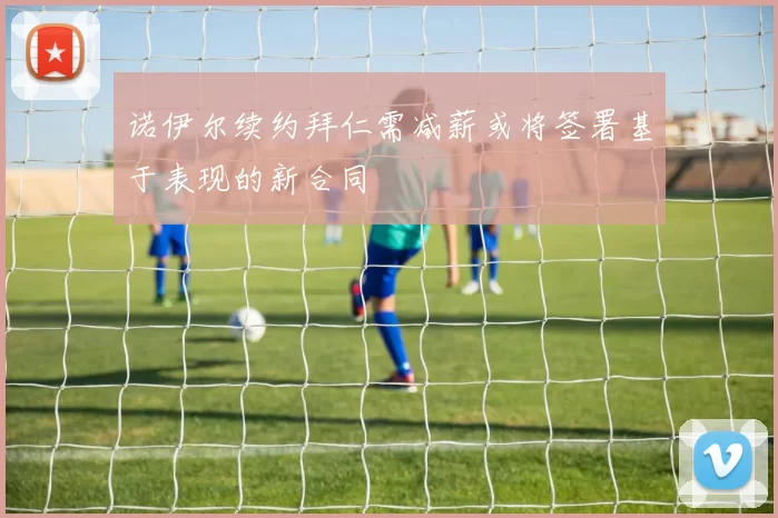 诺伊尔续约拜仁需减薪或将签署基于表现的新合同