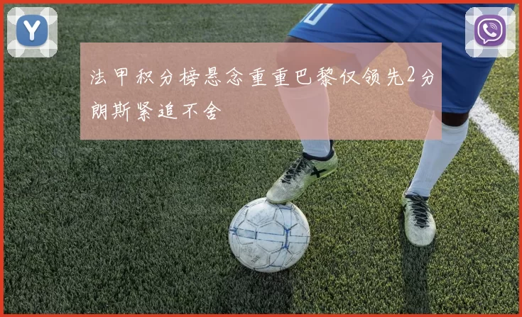 法甲积分榜悬念重重巴黎仅领先2分朗斯紧追不舍
