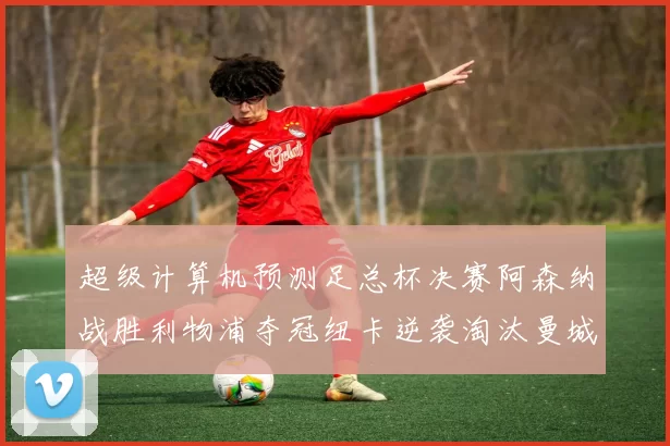 超级计算机预测足总杯决赛阿森纳战胜利物浦夺冠纽卡逆袭淘汰曼城