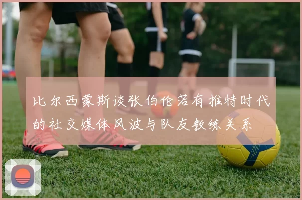 比尔西蒙斯谈张伯伦若有推特时代的社交媒体风波与队友教练关系