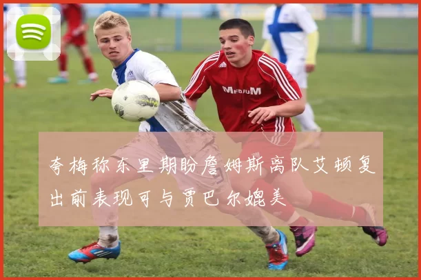 夸梅称东里期盼詹姆斯离队艾顿复出前表现可与贾巴尔媲美