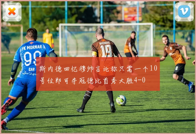 斯内德回忆穆帅言论称只需一个10号位即可夺冠德比首秀大胜4-0