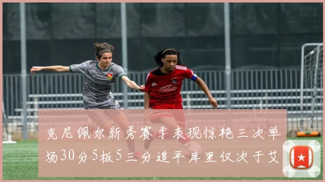 克尼佩尔新秀赛季表现惊艳三次单场30分5板5三分追平库里仅次于艾弗森