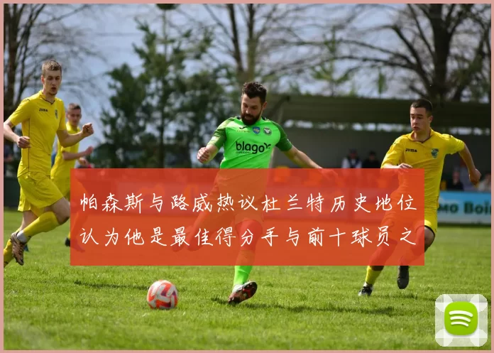 帕森斯与路威热议杜兰特历史地位认为他是最佳得分手与前十球员之一